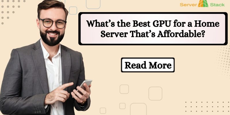 What’s the Best GPU for a Home Server That’s Affordable