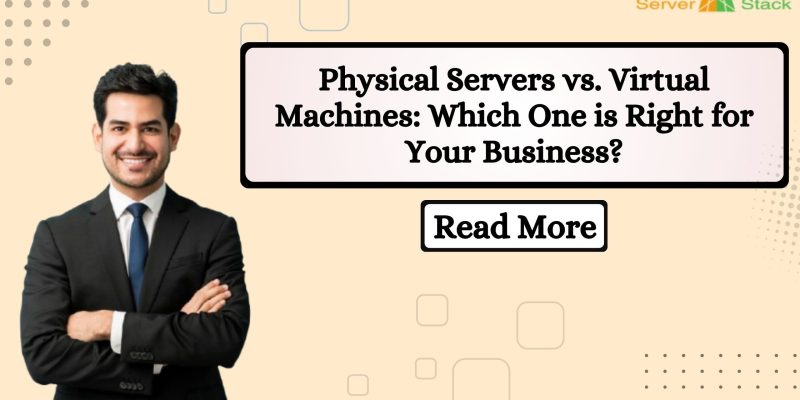 Physical Servers vs. Virtual Machines: Which One is Right for Your Business?