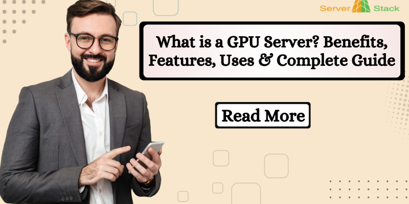 What is a GPU Server? Benefits, Features, Uses & Complete Buying Guide